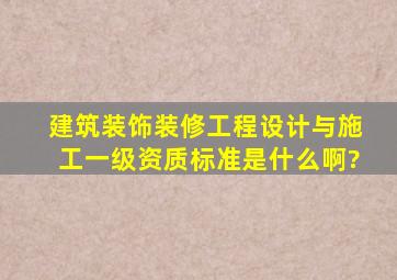 建筑装饰装修工程设计与施工一级资质标准是什么啊?