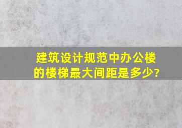 建筑设计规范中,办公楼的楼梯最大间距是多少?