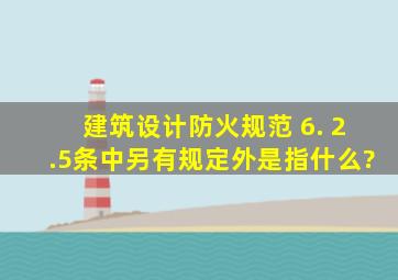 建筑设计防火规范 6. 2.5条中另有规定外是指什么?