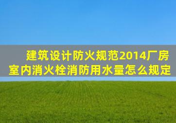 建筑设计防火规范2014厂房室内消火栓消防用水量怎么规定