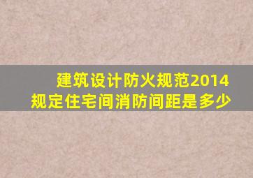 建筑设计防火规范2014规定住宅间消防间距是多少