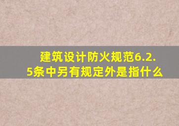 建筑设计防火规范6.2.5条中另有规定外是指什么(