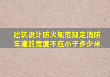 建筑设计防火规范》规定消防车道的宽度不应小于多少米