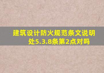 建筑设计防火规范条文说明处5.3.8条第2点对吗