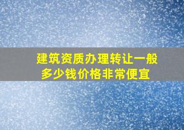 建筑资质办理转让一般多少钱【价格非常便宜】 