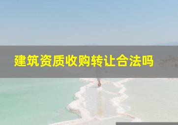 建筑资质收购转让合法吗 