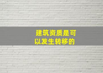 建筑资质是可以发生转移的 