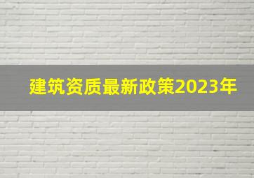 建筑资质最新政策2023年