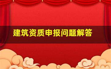 建筑资质申报问题解答 