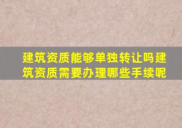 建筑资质能够单独转让吗,建筑资质需要办理哪些手续呢