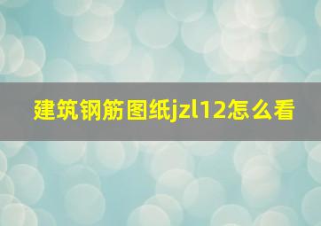 建筑钢筋图纸jzl12怎么看