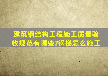 建筑钢结构工程施工质量验收规范有哪些?钢梯怎么施工