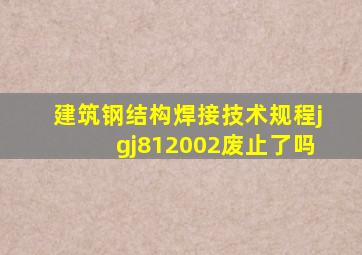 建筑钢结构焊接技术规程jgj812002废止了吗