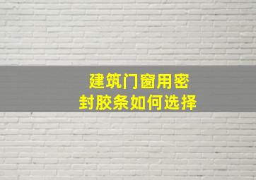 建筑门窗用密封胶条如何选择