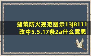 建筑防火规范图示(13j8111改)中5.5.17条2a什么意思?哪位帮忙给解读一