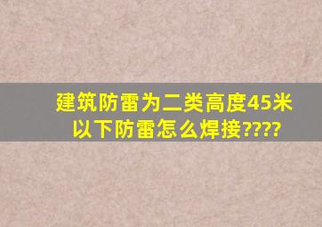 建筑防雷为二类,高度45米以下。防雷怎么焊接????