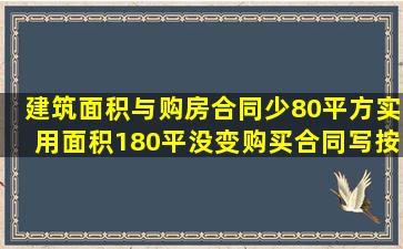 建筑面积与购房合同少80平方,实用面积180平没变,购买合同写按实用...