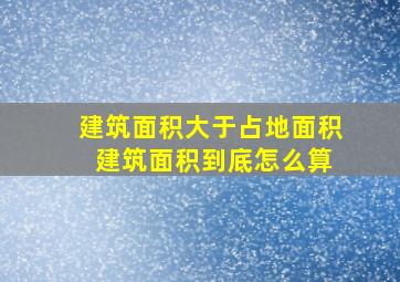 建筑面积大于占地面积 建筑面积到底怎么算