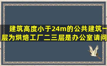 建筑高度小于24m的公共建筑,一层为烘焙工厂,二三层是办公室,请问应...