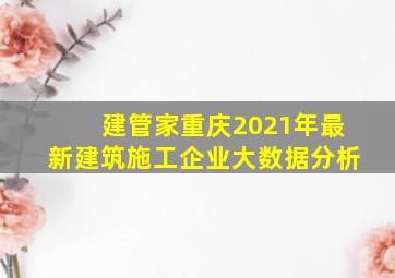 建管家重庆2021年最新建筑施工企业大数据分析