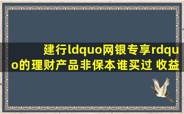 建行“网银专享”的理财产品(非保本)谁买过 收益是保本的吗?