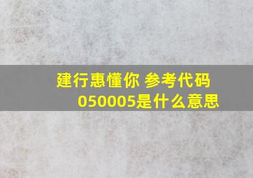 建行惠懂你 参考代码050005是什么意思