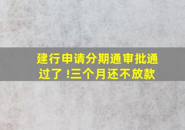 建行申请分期通审批通过了 !三个月还不放款