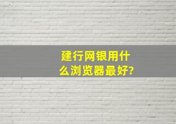 建行网银用什么浏览器最好?