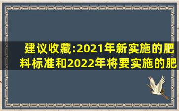 建议收藏:2021年新实施的肥料标准和2022年将要实施的肥料标准
