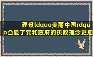 建设“美丽中国”凸显了党和政府的执政理念更加尊重自然和人民的...