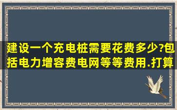 建设一个充电桩需要花费多少?包括电力增容费,电网等等费用.打算投10?