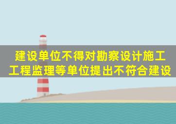 建设单位不得对勘察、设计、施工、工程监理等单位提出不符合建设