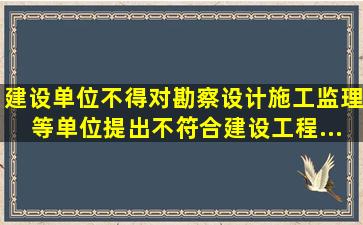 建设单位不得对勘察、设计、施工、监理等单位提出不符合建设工程...