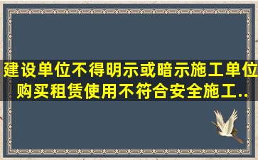 建设单位不得明示或暗示施工单位购买、租赁、使用不符合安全施工...