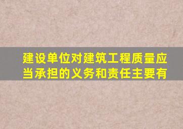 建设单位对建筑工程质量应当承担的义务和责任主要有()。