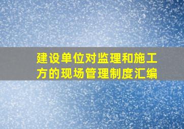 建设单位对监理和施工方的现场管理制度(汇编)