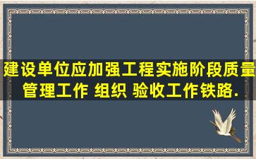 建设单位应加强工程实施阶段质量管理工作, 组织( )验收工作。《铁路...