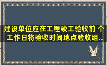 建设单位应在工程竣工验收前( )个工作日,将验收时间、地点、验收组...