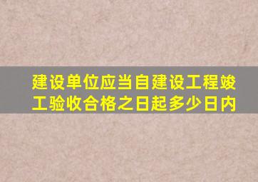 建设单位应当自建设工程竣工验收合格之日起多少日内