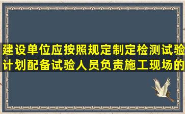 建设单位应按照规定制定检测试验计划,配备试验人员,负责施工现场的...