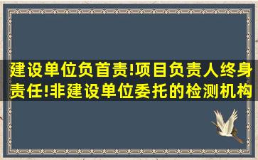 建设单位负首责!项目负责人终身责任!非建设单位委托的检测机构...