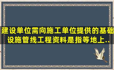 建设单位需向施工单位提供的基础设施管线工程资料,是指()等地上、...