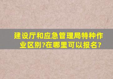 建设厅和应急管理局特种作业区别?在哪里可以报名?