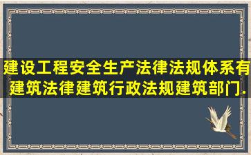 建设工程安全生产法律法规体系有建筑法律、建筑行政法规、建筑部门...