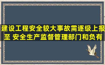 建设工程安全较大事故需逐级上报至( )安全生产监督管理部门和负有...