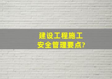 建设工程施工安全管理要点?