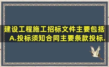 建设工程施工招标文件主要包括( )A.投标须知、合同主要条款、投标...