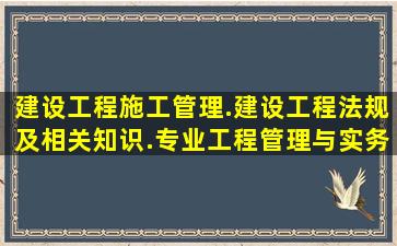 建设工程施工管理.建设工程法规及相关知识.专业工程管理与实务.给我...