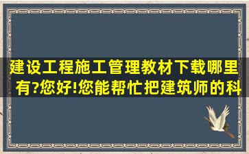 建设工程施工管理教材下载哪里 有?(您好!您能帮忙把建筑师的科考...