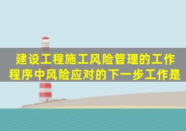 建设工程施工风险管理的工作程序中风险应对的下一步工作是。